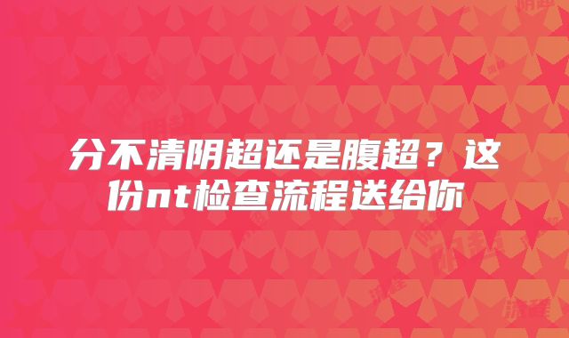 分不清阴超还是腹超?这份nt检查流程送给你