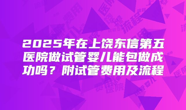 2025年在上饶东信第五医院做试管婴儿能包做成功吗？附试管费用及流程