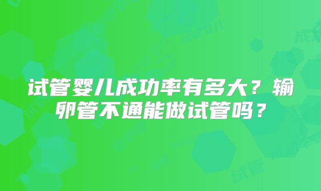 试管婴儿成功率有多大？输卵管不通能做试管吗？
