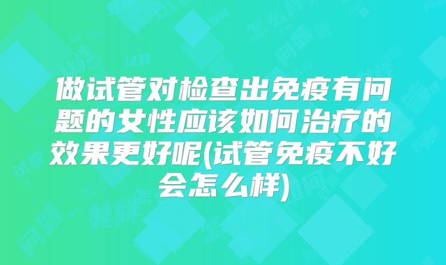 做试管对检查出免疫有问题的女性应该如何治疗的效果更好呢(试管免疫不好会怎么样)