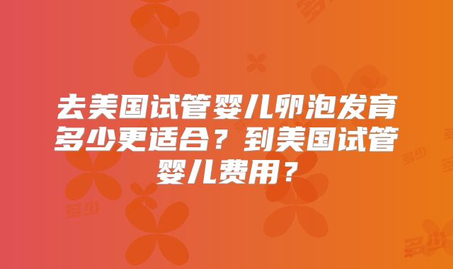 去美国试管婴儿卵泡发育多少更适合？到美国试管婴儿费用？