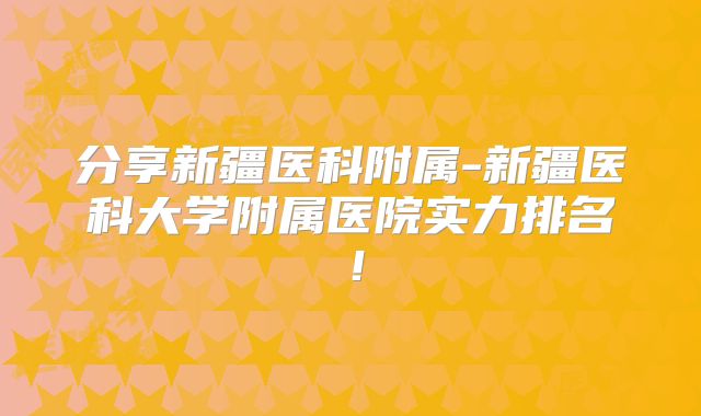 分享新疆医科附属-新疆医科大学附属医院实力排名!