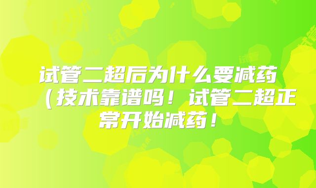 试管二超后为什么要减药（技术靠谱吗！试管二超正常开始减药！