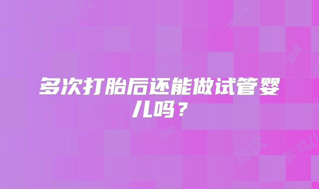 多次打胎后还能做试管婴儿吗?