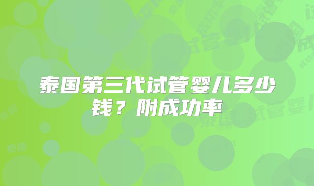 泰国第三代试管婴儿多少钱?附成功率