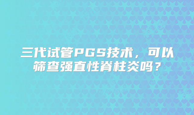 三代试管PGS技术，可以筛查强直性脊柱炎吗？