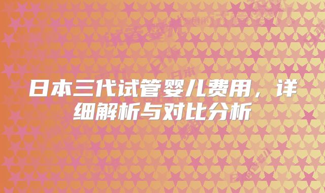 日本三代试管婴儿费用,详细解析与对比分析