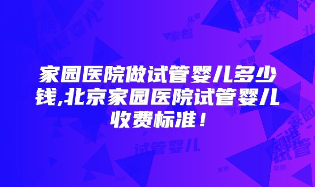 家园医院做试管婴儿多少钱,北京家园医院试管婴儿收费标准！