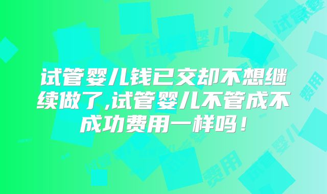 试管婴儿钱已交却不想继续做了,试管婴儿不管成不成功费用一样吗！