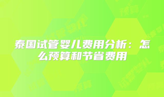 泰国试管婴儿费用分析：怎么预算和节省费用