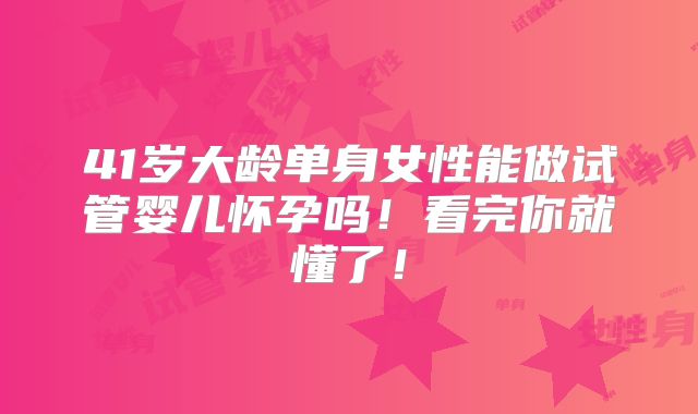 41岁大龄单身女性能做试管婴儿怀孕吗!看完你就懂了!