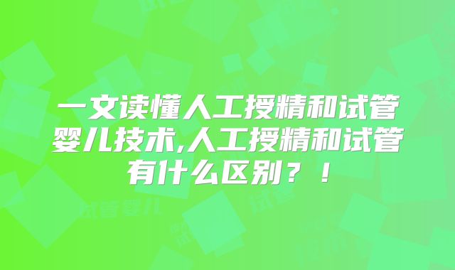 一文读懂人工授精和试管婴儿技术,人工授精和试管有什么区别?!
