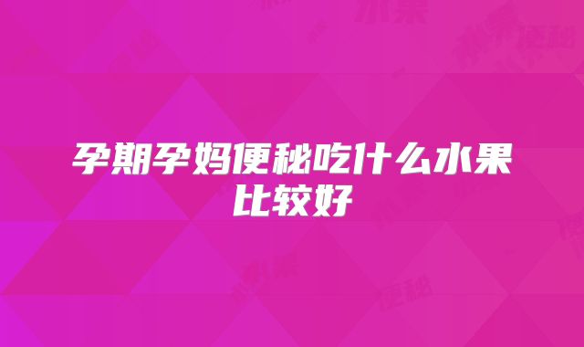 孕期孕妈便秘吃什么水果比较好