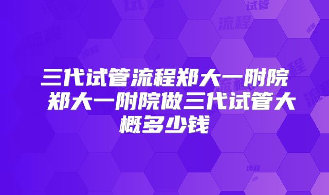 三代试管流程郑大一附院 郑大一附院做三代试管大概多少钱