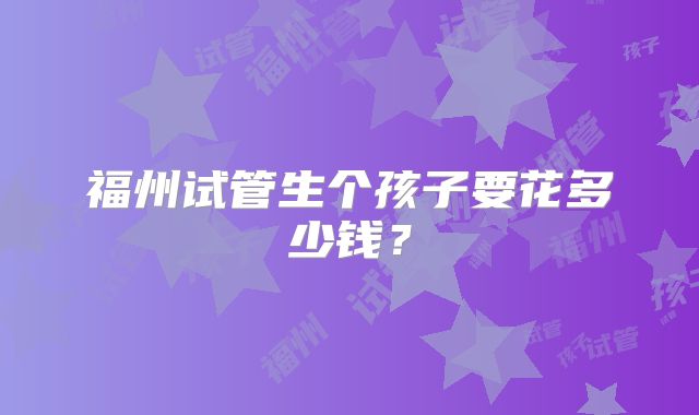 福州试管生个孩子要花多少钱？