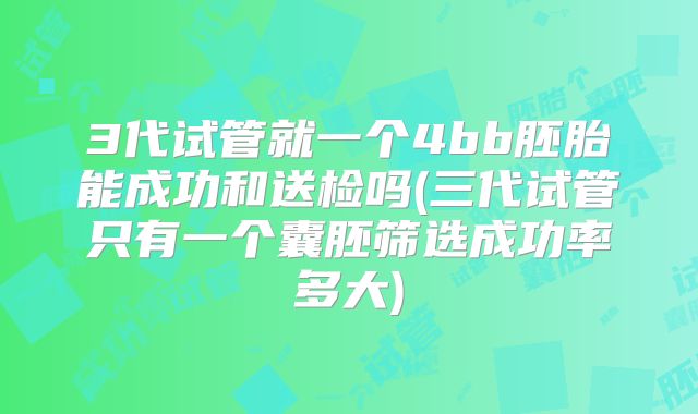 3代试管就一个4bb胚胎能成功和送检吗(三代试管只有一个囊胚筛选成功率多大)