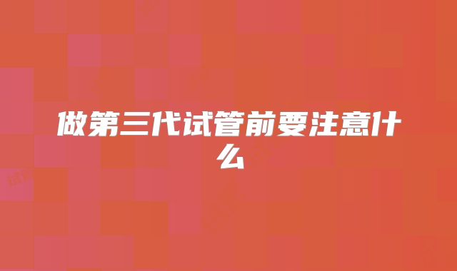 做第三代试管前要注意什么