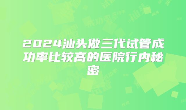 2024汕头做三代试管成功率比较高的医院行内秘密