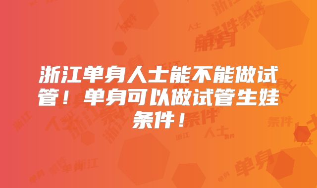 浙江单身人士能不能做试管!单身可以做试管生娃条件!