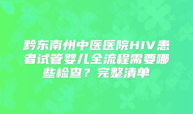黔东南州中医医院HIV患者试管婴儿全流程需要哪些检查？完整清单