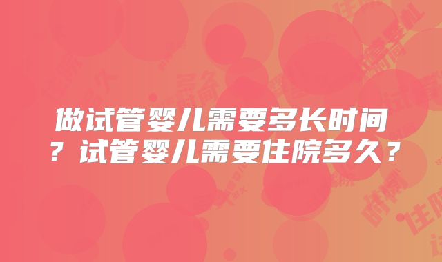 做试管婴儿需要多长时间？试管婴儿需要住院多久？