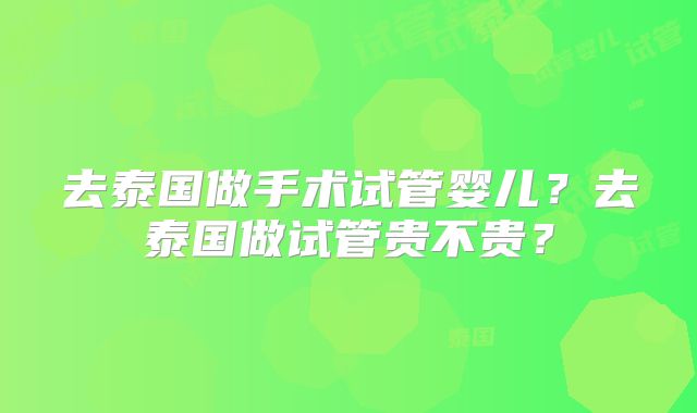 去泰国做手术试管婴儿？去泰国做试管贵不贵？