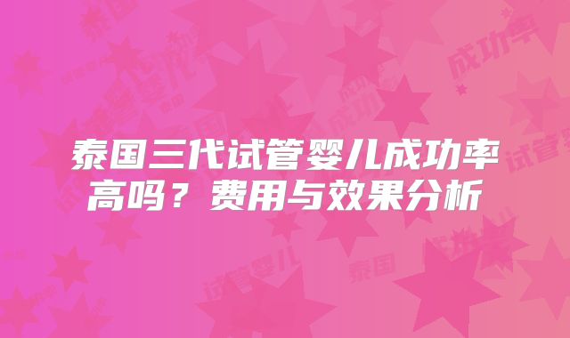 泰国三代试管婴儿成功率高吗？费用与效果分析