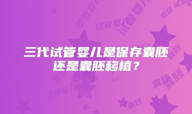 三代试管婴儿是保存囊胚还是囊胚移植？