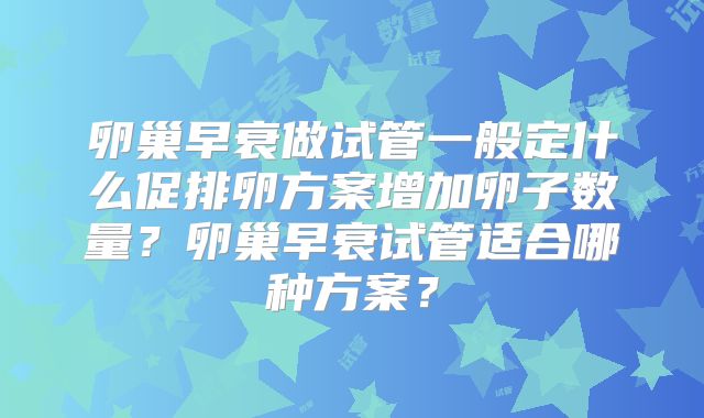 卵巢早衰做试管一般定什么促排卵方案增加卵子数量?卵巢早衰试管适合哪种方案?