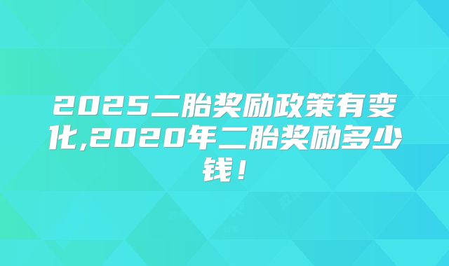 2025二胎奖励政策有变化,2020年二胎奖励多少钱!