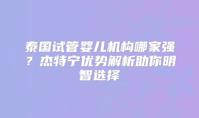 泰国试管婴儿机构哪家强?杰特宁优势解析助你明智选择