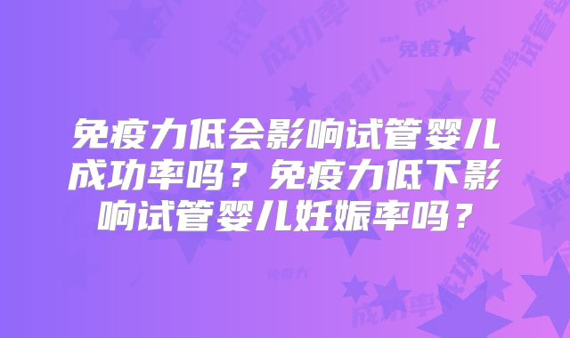 免疫力低会影响试管婴儿成功率吗?免疫力低下影响试管婴儿妊娠率吗?