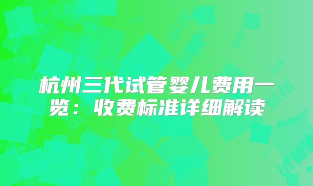 杭州三代试管婴儿费用一览：收费标准详细解读