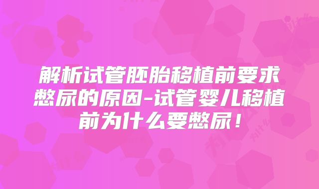 解析试管胚胎移植前要求憋尿的原因-试管婴儿移植前为什么要憋尿!