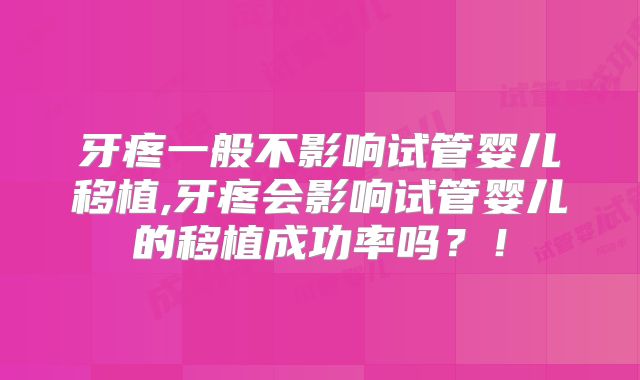 牙疼一般不影响试管婴儿移植,牙疼会影响试管婴儿的移植成功率吗？！