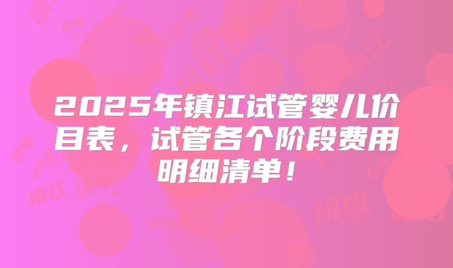 2025年镇江试管婴儿价目表,试管各个阶段费用明细清单!