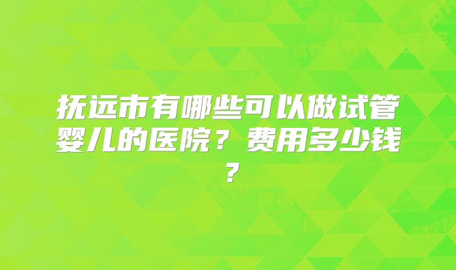 抚远市有哪些可以做试管婴儿的医院?费用多少钱?