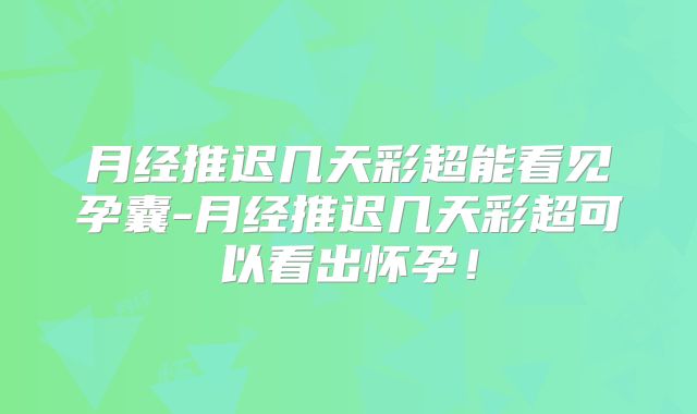 月经推迟几天彩超能看见孕囊-月经推迟几天彩超可以看出怀孕！