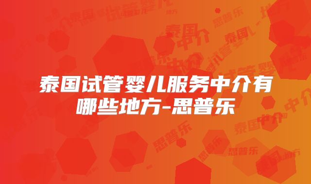 泰国试管婴儿服务中介有哪些地方-思普乐