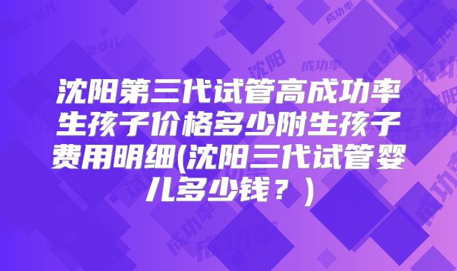 沈阳第三代试管高成功率生孩子价格多少附生孩子费用明细(沈阳三代试管婴儿多少钱?)