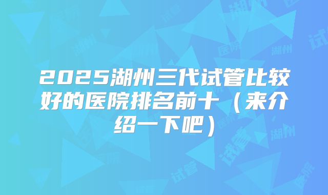 2025湖州三代试管比较好的医院排名前十（来介绍一下吧）