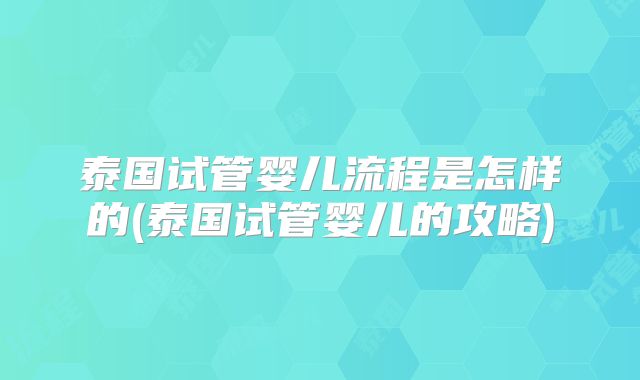 泰国试管婴儿流程是怎样的(泰国试管婴儿的攻略)