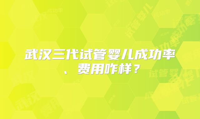 武汉三代试管婴儿成功率、费用咋样?