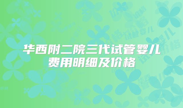 华西附二院三代试管婴儿费用明细及价格
