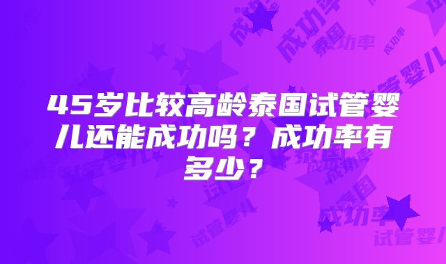 45岁比较高龄泰国试管婴儿还能成功吗？成功率有多少？