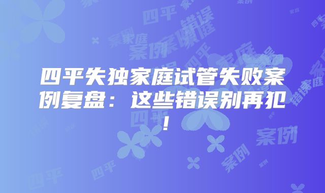 四平失独家庭试管失败案例复盘：这些错误别再犯！