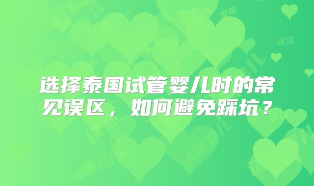 选择泰国试管婴儿时的常见误区，如何避免踩坑？