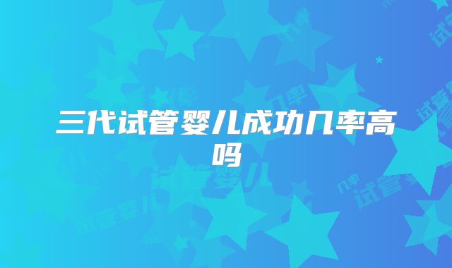 三代试管婴儿成功几率高吗