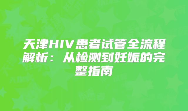 天津HIV患者试管全流程解析：从检测到妊娠的完整指南