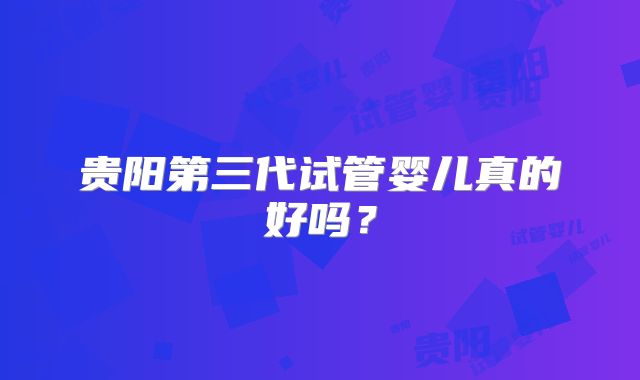 贵阳第三代试管婴儿真的好吗？
